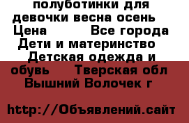 полуботинки для девочки весна-осень  › Цена ­ 400 - Все города Дети и материнство » Детская одежда и обувь   . Тверская обл.,Вышний Волочек г.